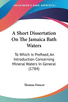 A Short Dissertation On The Jamaica Bath Waters: La care este prefixată o introducere referitoare la apele minerale în general (1784) - A Short Dissertation On The Jamaica Bath Waters: To Which Is Prefixed, An Introduction Concerning Mineral Waters In General (1784)