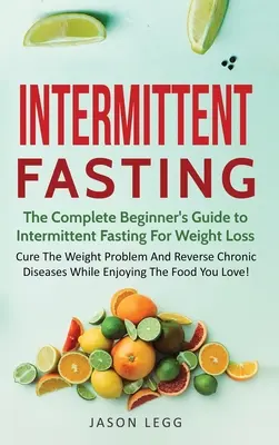 Postul Intermitent: Ghidul complet al începătorului pentru postul intermitent pentru pierderea în greutate: Vindecă problema greutății și inversează afecțiunile cronice - Intermittent Fasting: The Complete Beginner's Guide to Intermittent Fasting For Weight Loss: Cure The Weight Problem And Reverse Chronic Dis
