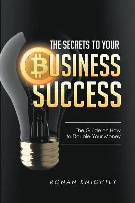 Secretele succesului afacerii tale: Ghidul despre cum să vă dublați banii - The Secrets to Your Business' Success: The Guide on How to Double Your Money