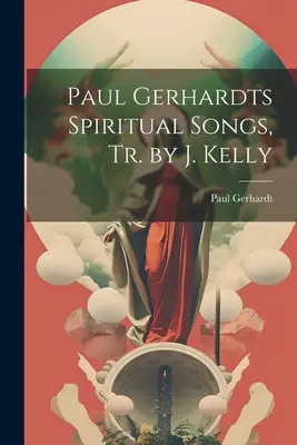 Cântecele spirituale ale lui Paul Gerhardt, trad. de J. Kelly - Paul Gerhardts Spiritual Songs, Tr. by J. Kelly