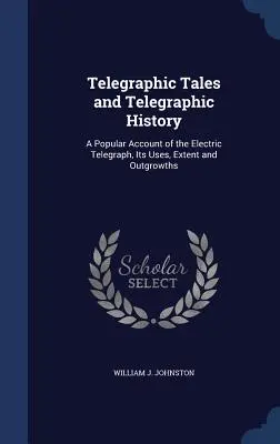 Telegraphic Tales and Telegraphic History: O descriere populară a telegrafului electric, a utilizării, extinderii și extinderii sale - Telegraphic Tales and Telegraphic History: A Popular Account of the Electric Telegraph, Its Uses, Extent and Outgrowths