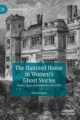 The Haunted House in Women's Ghost Stories: Gen, spațiu și modernitate, 1850-1945 - The Haunted House in Women's Ghost Stories: Gender, Space and Modernity, 1850-1945