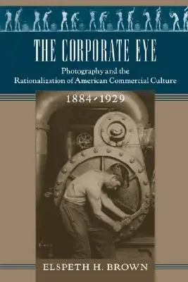 The Corporate Eye: Fotografia și raționalizarea culturii comerciale americane, 1884-1929 - The Corporate Eye: Photography and the Rationalization of American Commercial Culture, 1884-1929