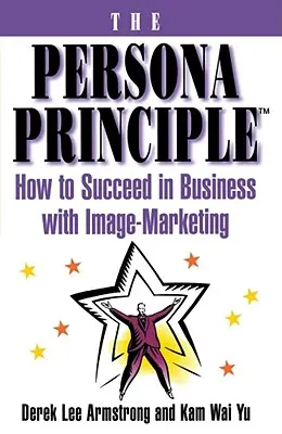 Principiul Persona: Cum să reușești în afaceri cu ajutorul marketingului de imagine - The Persona Principle: How to Succeed in Business with Image Marketing