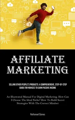 Affiliate Marketing: Selling Other People's Products: A Comprehensive, Step-by-step Guide For Novices To Earn Passive Income (A Illustrate - Affiliate Marketing: Selling Other People's Products: A Comprehensive, Step-by-step Guide For Novices To Earn Passive Income (An Illustrate