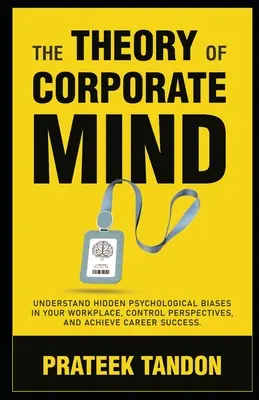 Teoria minții corporative: Înțelegeți prejudecățile psihologice ascunse la locul de muncă, controlați perspectivele și obțineți succesul în carieră. - The Theory of Corporate Mind: Understand Hidden Psychological Biases at Your Workplace, Control Perspectives, and Achieve Career Success.