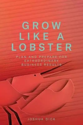 Grow Like a Lobster: Planificați și pregătiți-vă pentru rezultate extraordinare în afaceri - Grow Like a Lobster: Plan and Prepare for Extraordinary Business Results