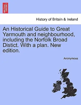An Historical Guide to Great Yarmouth and Neighbourhood, Including the Norfolk Broad Distict. with a Plan. New Edition.