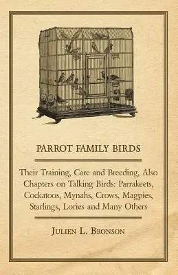 Familia papagalilor - dresajul, îngrijirea și creșterea lor, precum și capitole despre păsările vorbitoare: Parrakeets, Cockatoos, Mynahs, Crows, Magpies, Starlings, Lor - Parrot Family Birds - Their Training, Care and Breeding, Also Chapters on Talking Birds: Parrakeets, Cockatoos, Mynahs, Crows, Magpies, Starlings, Lor