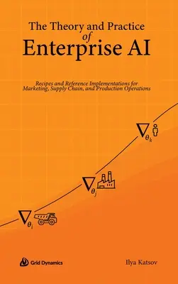 Teoria și practica inteligenței artificiale pentru întreprinderi: Rețete și implementări de referință pentru operațiunile de marketing, lanț de aprovizionare și producție - The Theory and Practice of Enterprise AI: Recipes and Reference Implementations for Marketing, Supply Chain, and Production Operations