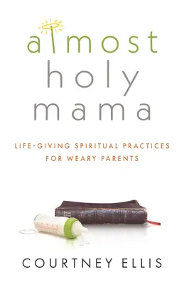 Mama aproape sfântă: Practici spirituale dătătoare de viață pentru părinții obosiți - Almost Holy Mama: Life-Giving Spiritual Practices for Weary Parents