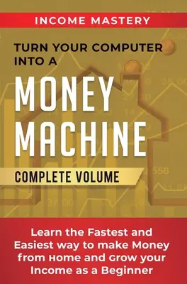 Transformă-ți calculatorul într-o mașină de făcut bani: Învață cel mai rapid și mai ușor mod de a face bani de acasă și de a-ți crește veniturile ca începător Volum complet - Turn Your Computer Into a Money Machine: Learn the Fastest and Easiest Way to Make Money From Home and Grow Your Income as a Beginner Complete Volume