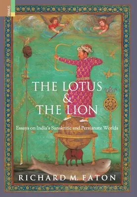 Lotus și leu: Eseuri despre lumea sanscrită și persană a Indiei (Essays on India's Sanskritic and Persianate Worlds) - The Lotus and The Lion: Essays on India's Sanskritic and Persianate Worlds