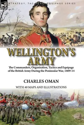 Armata lui Wellington: comandanții, organizarea, tactica și echiparea armatei britanice în timpul războiului peninsular, 1809-1804 - Wellington's Army: the Commanders, Organisation, Tactics and Equipage of the British Army During the Peninsular War, 1809-14