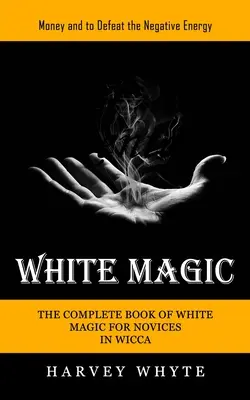 Magia albă: Banii și pentru a învinge energia negativă (Cartea completă de magie albă pentru novicii în Wicca) - White Magic: Money and to Defeat the Negative Energy (The Complete Book of White Magic for Novices in Wicca)