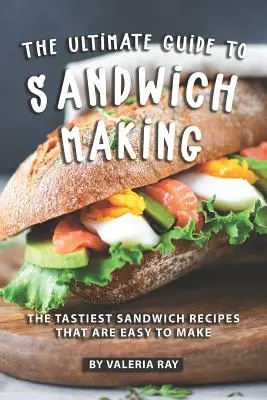Ghidul suprem pentru prepararea sandvișurilor: Cele mai gustoase rețete de sandvișuri care sunt ușor de făcut - The Ultimate Guide to Sandwich Making: The Tastiest Sandwich Recipes That Are Easy to Make