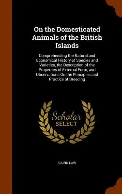 Despre animalele domestice din insulele britanice: cuprinzând istoria naturală și economică a speciilor și varietăților, descrierea - On the Domesticated Animals of the British Islands: Comprehending the Natural and Economical History of Species and Varieties, the Description of the