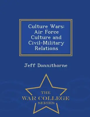 Culture Wars: Air Force Culture and Civil-Military Relations - War College Series