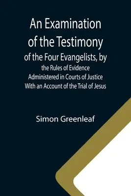 O examinare a mărturiilor celor patru evangheliști, după regulile probelor administrate în instanțele de judecată; cu o relatare a procesului lui J - An Examination of the Testimony of the Four Evangelists, by the Rules of Evidence Administered in Courts of Justice; With an Account of the Trial of J