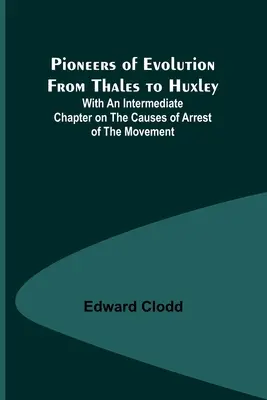 Pionierii evoluției de la Thales la Huxley; cu un capitol intermediar despre cauzele opririi mișcării - Pioneers of Evolution from Thales to Huxley; With an Intermediate Chapter on the Causes of Arrest of the Movement
