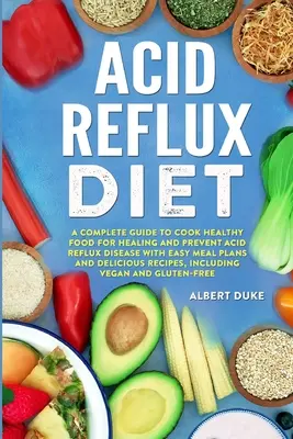 Dieta pentru reflux acid: Un ghid complet pentru a găti alimente sănătoase pentru vindecare și a preveni boala de reflux acid cu planuri de masă ușoare și r - Acid Reflux Diet: A Complete Guide to Cook Healthy Food for Healing and Prevent Acid Reflux Disease with Easy Meal Plans and Delicious R