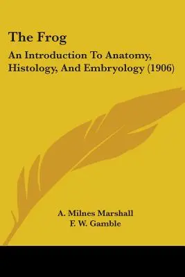 Broasca: Introducere în anatomie, histologie și embriologie (1906) (The Frog: An Introduction To Anatomy, Histology, And Embryology) - The Frog: An Introduction To Anatomy, Histology, And Embryology (1906)