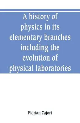 O istorie a fizicii în ramurile sale elementare, inclusiv evoluția laboratoarelor de fizică - A history of physics in its elementary branches, including the evolution of physical laboratories