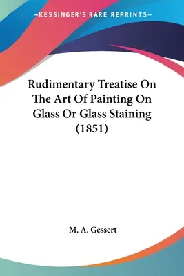 Tratat Rudimentar despre Arta Picturii pe Sticlă sau a Vopsitului pe Sticlă (1851) (Rudimentary Treatise On The Art Of Painting On Glass Or Glass Staining) - Rudimentary Treatise On The Art Of Painting On Glass Or Glass Staining (1851)
