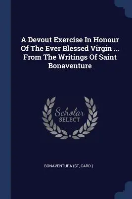 Un exercițiu devotat în cinstea Preasfintei Fecioare ... Din scrierile Sfântului Bonaventura (Carte ). Bonaventura - A Devout Exercise In Honour Of The Ever Blessed Virgin ... From The Writings Of Saint Bonaventure (Card ). Bonaventura