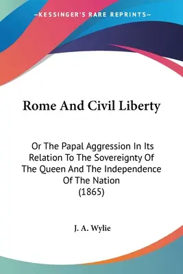 Roma și libertatea civilă: Or The Papal Aggression In Its Relation To The Sovereignty Of The Queen And The Independence Of The Nation - Rome And Civil Liberty: Or The Papal Aggression In Its Relation To The Sovereignty Of The Queen And The Independence Of The Nation
