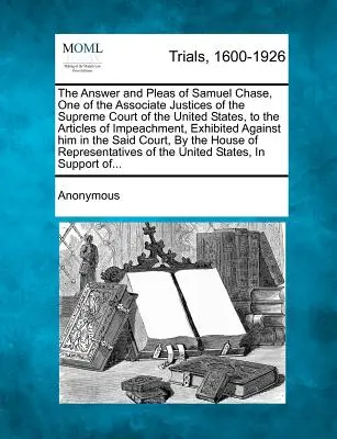 Răspunsul și pledoariile lui Samuel Chase, unul dintre judecătorii asociați ai Curții Supreme a Statelor Unite, la articolele de punere sub acuzare, Exhibit - The Answer and Pleas of Samuel Chase, One of the Associate Justices of the Supreme Court of the United States, to the Articles of Impeachment, Exhibit