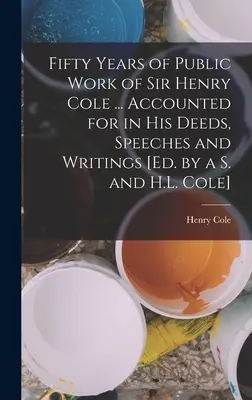 Cincizeci de ani de activitate publică a lui Sir Henry Cole ... Relatate în faptele, discursurile și scrierile sale [Ed. by a S. and H.L. Cole] - Fifty Years of Public Work of Sir Henry Cole ... Accounted for in His Deeds, Speeches and Writings [Ed. by a S. and H.L. Cole]