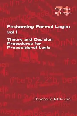 Fathoming Formal Logic: Vol 1: Teoria și procedurile de decizie pentru logica propozițională - Fathoming Formal Logic: Vol 1: Theory and Decision Procedures for Propositional Logic