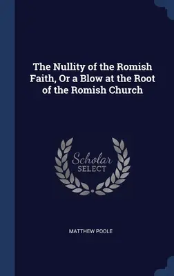 Nulitatea Credinței Românești, sau o lovitură la rădăcina Bisericii Românești (The Nullity of the Romish Faith, Or a Blow at the Root of the Romish Church) - The Nullity of the Romish Faith, Or a Blow at the Root of the Romish Church