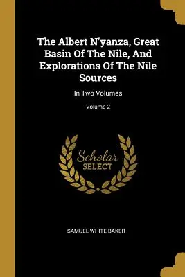 The Albert N'yanza, Great Basin Of The Nile, And Explorations Of The Nile Sources: În două volume; Volumul 2 - The Albert N'yanza, Great Basin Of The Nile, And Explorations Of The Nile Sources: In Two Volumes; Volume 2