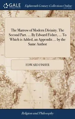 The Marrow of Modern Divinity. Partea a doua. ... De Edward Fisher, ... La care se adaugă un apendice ... de același autor - The Marrow of Modern Divinity. The Second Part. ... By Edward Fisher, ... To Which is Added, an Appendix ... by the Same Author