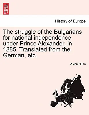Lupta bulgarilor pentru independență națională sub prințul Alexandru, în 1885. Tradusă din limba germană, Etc. - The Struggle of the Bulgarians for National Independence Under Prince Alexander, in 1885. Translated from the German, Etc.