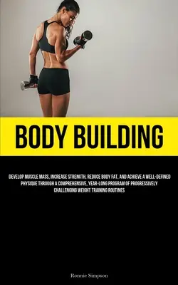 Body Building: Develop Muscle Mass, Increase Strength, Reduce Body Fat, And Achieve A Well-Defined Physique Through A Comprehensive,