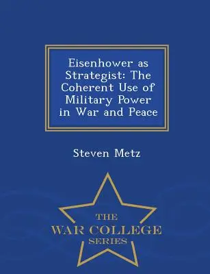 Eisenhower ca strateg: Utilizarea coerentă a puterii militare în război și pace - War College Series - Eisenhower as Strategist: The Coherent Use of Military Power in War and Peace - War College Series