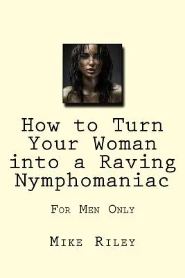 Cum să-ți transformi femeia într-o nimfomană furioasă: Doar pentru bărbați - How to Turn Your Woman into a Raving Nymphomaniac: For Men Only