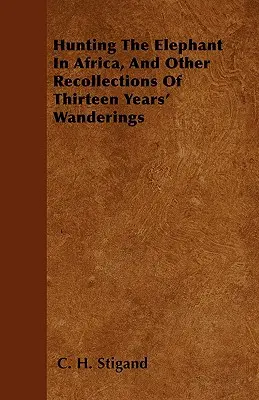 Vânătoare de elefanți în Africa și alte amintiri din peregrinările de treisprezece ani - Hunting The Elephant In Africa, And Other Recollections Of Thirteen Years' Wanderings