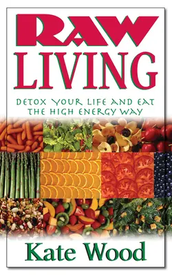 Raw Living: Detoxifiază-ți viața și mănâncă într-un mod plin de energie - Raw Living: Detox Your Life and Eat the High Energy Way