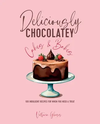 Prăjituri și copturi delicioase cu ciocolată: 100 Indulgent Recipes for When You Need a Treat - Deliciously Chocolatey Cakes & Bakes: 100 Indulgent Recipes for When You Need a Treat