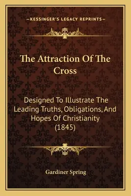 The Attraction Of The Cross: Designed To Illustrate The Leading Truths, Obligations, And Hopes Of Christianity (1845)