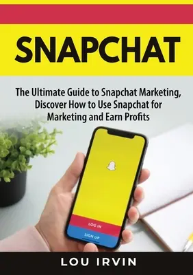Snapchat: Ghidul suprem de marketing SnapChat, descoperiți cum să utilizați SnapChat pentru marketing și să obțineți profituri - Snapchat: The Ultimate Guide to SnapChat Marketing, Discover How to Use SnapChat for Marketing and Earn Profits