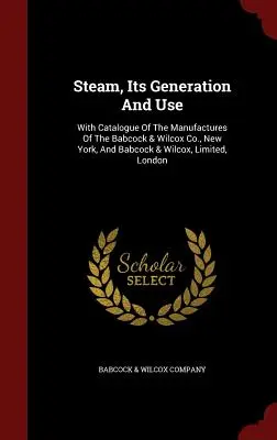 Steam, Its Generation and Use: Cu un catalog al produselor fabricate de Babcock & Wilcox Co., New York, și Babcock & Wilcox, Limited, Londra - Steam, Its Generation And Use: With Catalogue Of The Manufactures Of The Babcock & Wilcox Co., New York, And Babcock & Wilcox, Limited, London