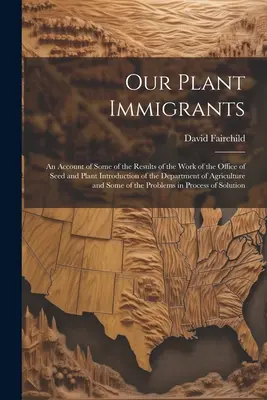 Imigranții noștri vegetali: An Account of Some of the Results of the Work of the Office of Seed and Plant Introduction of the Department of Agricu - Our Plant Immigrants: An Account of Some of the Results of the Work of the Office of Seed and Plant Introduction of the Department of Agricu