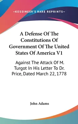 O apărare a constituțiilor de guvernare ale Statelor Unite ale Americii V1: Împotriva atacului lui M. Turgot în scrisoarea sa către Dr. Price, datată martie - A Defense Of The Constitutions Of Government Of The United States Of America V1: Against The Attack Of M. Turgot In His Letter To Dr. Price, Dated Mar