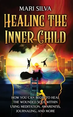 Vindecarea copilului interior: Cum puteți începe să vindecați sufletul rănit din interior folosind meditația, conștientizarea, jurnalul și multe altele. - Healing the Inner Child: How You Can Begin to Heal the Wounded Soul Within Using Meditation, Awareness, Journaling, and More