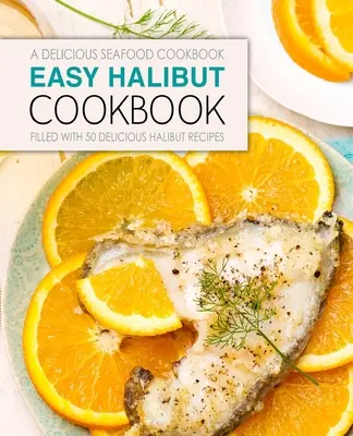 Carte de bucate ușoară cu halibut: O carte de bucate delicioase cu fructe de mare; plină cu 50 de rețete delicioase cu halibut (2nd Edition) - Easy Halibut Cookbook: A Delicious Seafood Cookbook; Filled with 50 Delicious Halibut Recipes (2nd Edition)